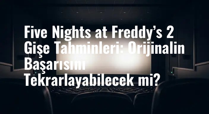 Five Nights at Freddy’s 2 Gişe Tahminleri: Orijinalin Başarısını Tekrarlayabilecek mi?