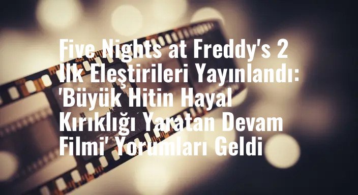 Five Nights at Freddy's 2 İlk Eleştirileri Yayınlandı: 'Büyük Hitin Hayal Kırıklığı Yaratan Devam Filmi' Yorumları Geldi