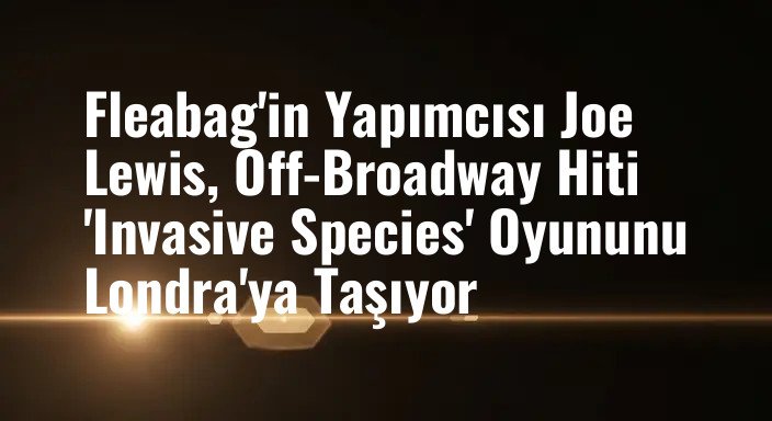Fleabag'in Yapımcısı Joe Lewis, Off-Broadway Hiti 'Invasive Species' Oyununu Londra'ya Taşıyor