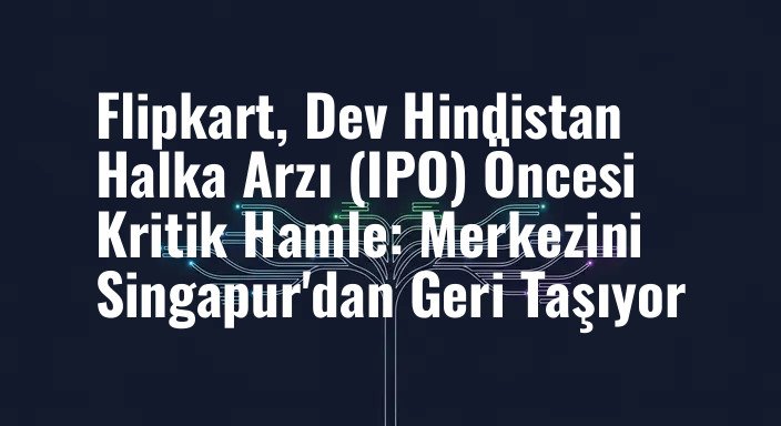 Flipkart, Dev Hindistan Halka Arzı (IPO) Öncesi Kritik Hamle: Merkezini Singapur'dan Geri Taşıyor