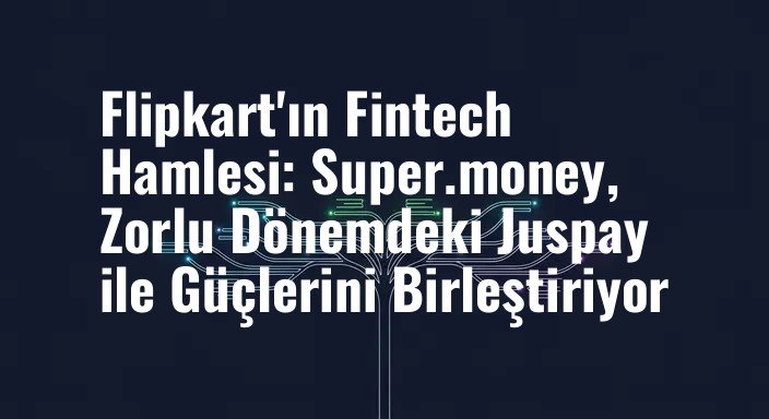 Flipkart'ın Fintech Hamlesi: Super.money, Zorlu Dönemdeki Juspay ile Güçlerini Birleştiriyor