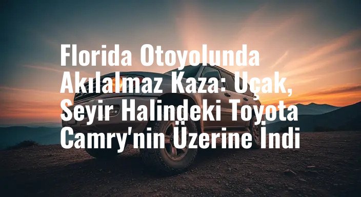 Florida Otoyolunda Akılalmaz Kaza: Uçak, Seyir Halindeki Toyota Camry'nin Üzerine İndi