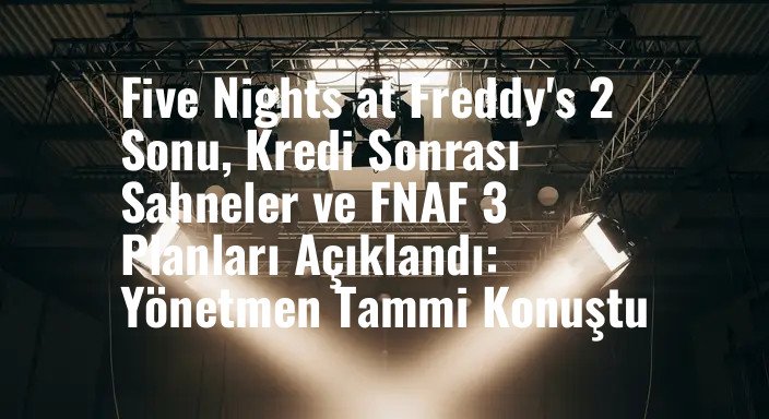 Five Nights at Freddy's 2 Sonu, Kredi Sonrası Sahneler ve FNAF 3 Planları Açıklandı: Yönetmen Tammi Konuştu