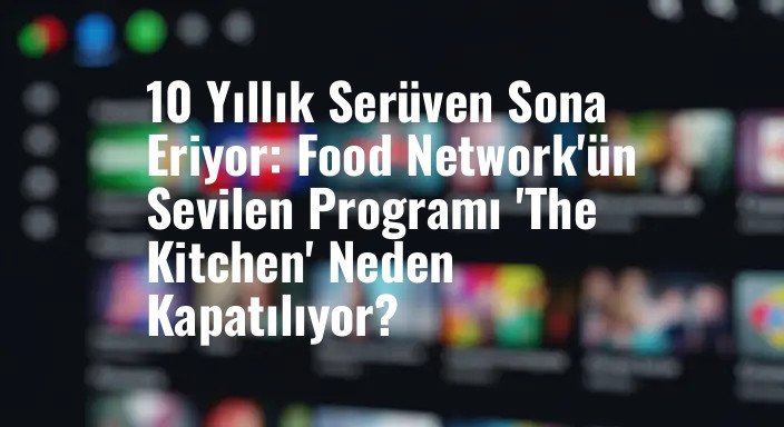 10 Yıllık Serüven Sona Eriyor: Food Network'ün Sevilen Programı 'The Kitchen' Neden Kapatılıyor?