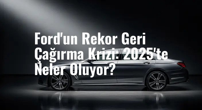 Ford'un Rekor Geri Çağırma Krizi: 2025'te Neler Oluyor?