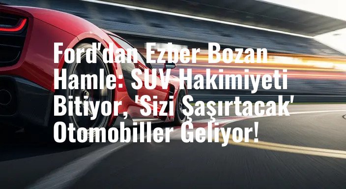 Ford'dan Ezber Bozan Hamle: SUV Hakimiyeti Bitiyor, 'Sizi Şaşırtacak' Otomobiller Geliyor!