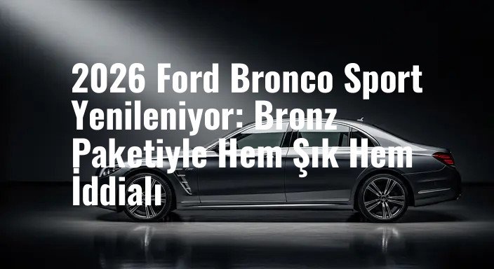 2026 Ford Bronco Sport Yenileniyor: Bronz Paketiyle Hem Şık Hem İddialı