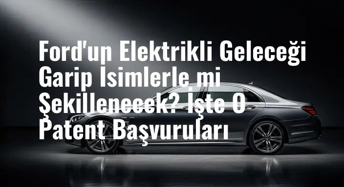 Ford'un Elektrikli Geleceği Garip İsimlerle mi Şekillenecek? İşte O Patent Başvuruları