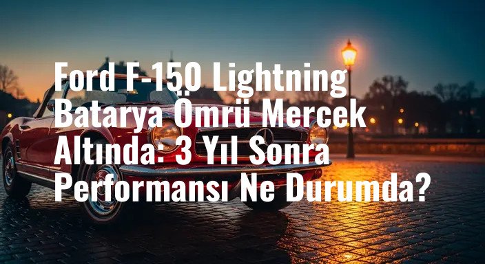 Ford F-150 Lightning Batarya Ömrü Mercek Altında: 3 Yıl Sonra Performansı Ne Durumda?