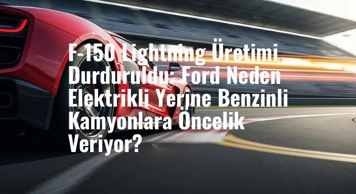 F-150 Lightning Üretimi Durduruldu: Ford Neden Elektrikli Yerine Benzinli Kamyonlara Öncelik Veriyor?