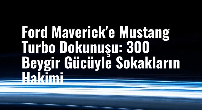 Ford Maverick'e Mustang Turbo Dokunuşu: 300 Beygir Gücüyle Sokakların Hakimi