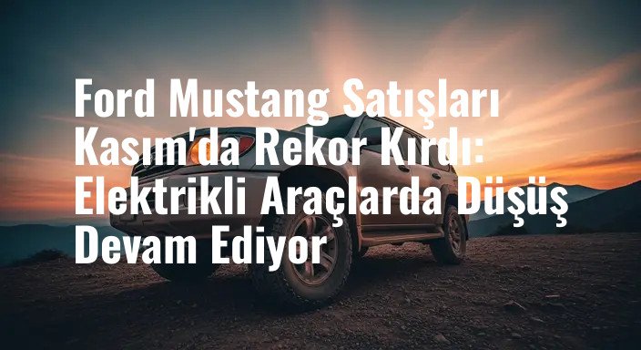 Ford Mustang Satışları Kasım'da Rekor Kırdı: Elektrikli Araçlarda Düşüş Devam Ediyor