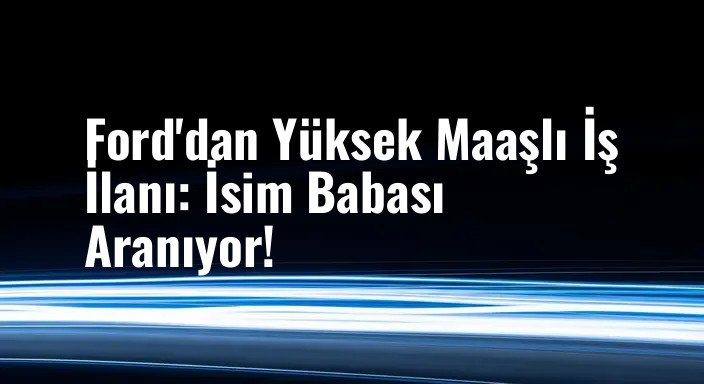 Ford'dan Yüksek Maaşlı İş İlanı: İsim Babası Aranıyor!