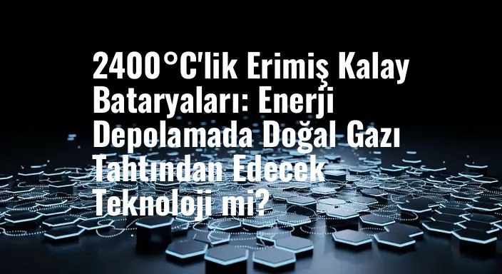 2400°C'lik Erimiş Kalay Bataryaları: Enerji Depolamada Doğal Gazı Tahtından Edecek Teknoloji mi?
