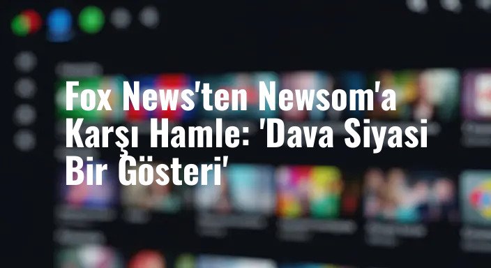 Fox News'ten Newsom'a Karşı Hamle: 'Dava Siyasi Bir Gösteri'