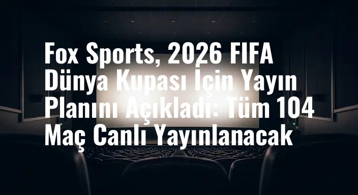 Fox Sports, 2026 FIFA Dünya Kupası İçin Yayın Planını Açıkladı: Tüm 104 Maç Canlı Yayınlanacak