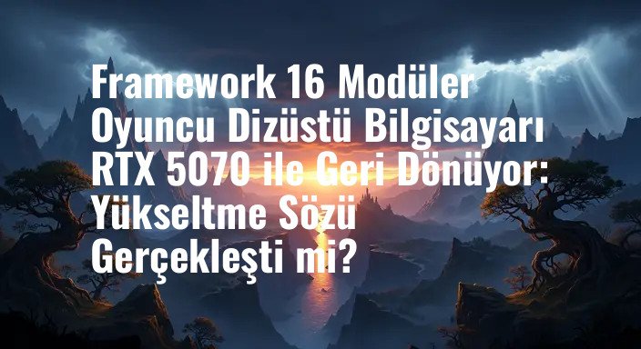 Framework 16 Modüler Oyuncu Dizüstü Bilgisayarı RTX 5070 ile Geri Dönüyor: Yükseltme Sözü Gerçekleşti mi?
