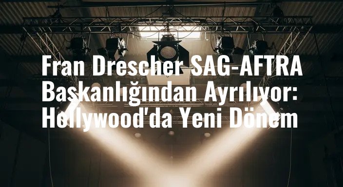 Fran Drescher SAG-AFTRA Başkanlığından Ayrılıyor: Hollywood'da Yeni Dönem