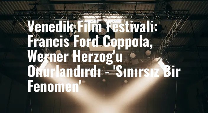 Venedik Film Festivali: Francis Ford Coppola, Werner Herzog'u Onurlandırdı - 'Sınırsız Bir Fenomen'