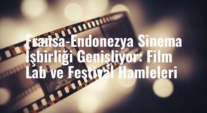 Fransa-Endonezya Sinema İşbirliği Genişliyor: Film Lab ve Festival Hamleleri