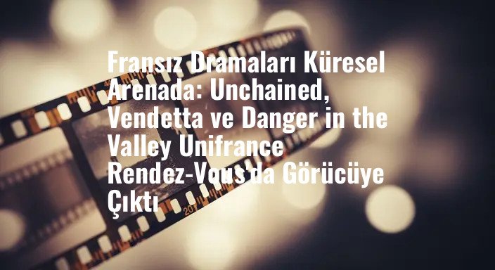 Fransız Dramaları Küresel Arenada: Unchained, Vendetta ve Danger in the Valley Unifrance Rendez-Vous'da Görücüye Çıktı