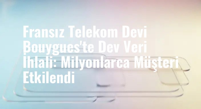 Fransız Telekom Devi Bouygues'te Dev Veri İhlali: Milyonlarca Müşteri Etkilendi