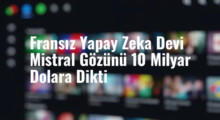 Fransız Yapay Zeka Devi Mistral Gözünü 10 Milyar Dolara Dikti