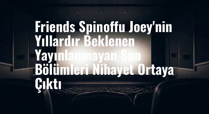Friends Spinoffu Joey'nin Yıllardır Beklenen Yayınlanmayan Son Bölümleri Nihayet Ortaya Çıktı