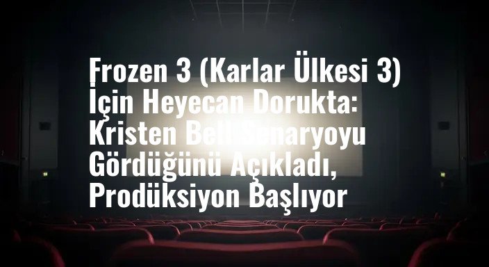 Frozen 3 (Karlar Ülkesi 3) İçin Heyecan Dorukta: Kristen Bell Senaryoyu Gördüğünü Açıkladı, Prodüksiyon Başlıyor