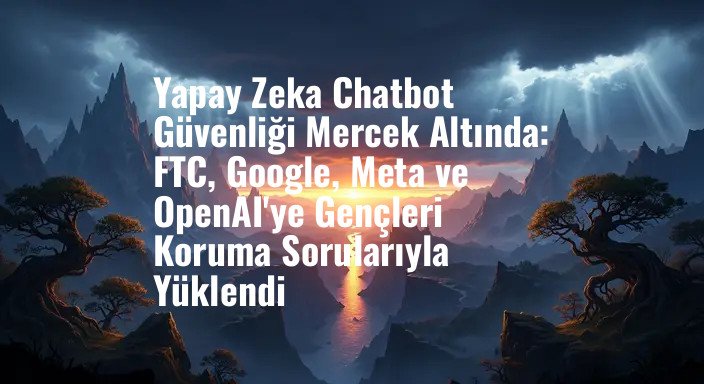 Yapay Zeka Chatbot Güvenliği Mercek Altında: FTC, Google, Meta ve OpenAI'ye Gençleri Koruma Sorularıyla Yüklendi