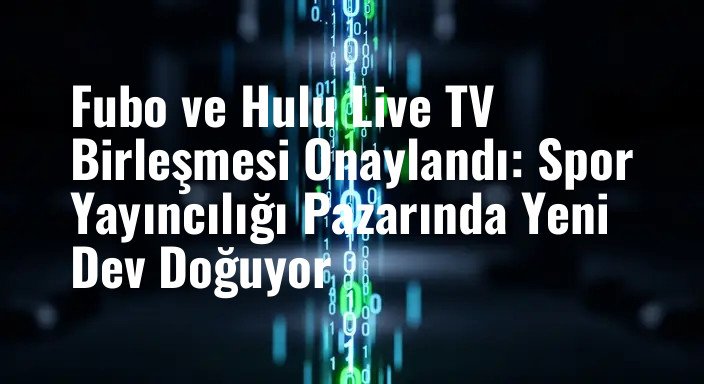 Fubo ve Hulu Live TV Birleşmesi Onaylandı: Spor Yayıncılığı Pazarında Yeni Dev Doğuyor
