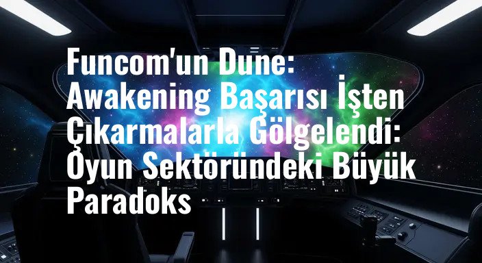 Funcom'un Dune: Awakening Başarısı İşten Çıkarmalarla Gölgelendi: Oyun Sektöründeki Büyük Paradoks
