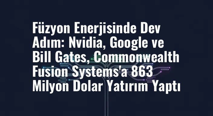 Füzyon Enerjisinde Dev Adım: Nvidia, Google ve Bill Gates, Commonwealth Fusion Systems'a 863 Milyon Dolar Yatırım Yaptı
