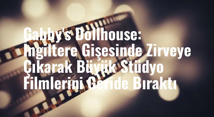 Gabby's Dollhouse: İngiltere Gişesinde Zirveye Çıkarak Büyük Stüdyo Filmlerini Geride Bıraktı