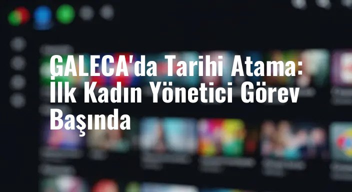 GALECA'da Tarihi Atama: İlk Kadın Yönetici Görev Başında