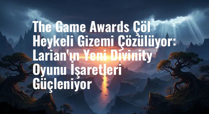 The Game Awards Çöl Heykeli Gizemi Çözülüyor: Larian'ın Yeni Divinity Oyunu İşaretleri Güçleniyor