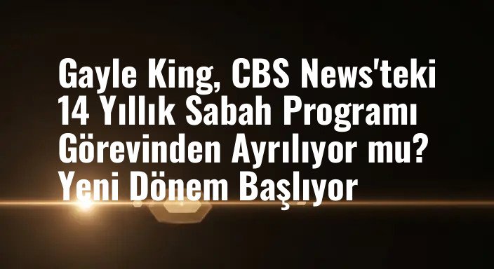Gayle King, CBS News'teki 14 Yıllık Sabah Programı Görevinden Ayrılıyor mu? Yeni Dönem Başlıyor