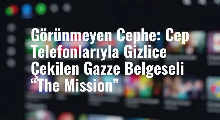 Görünmeyen Cephe: Cep Telefonlarıyla Gizlice Çekilen Gazze Belgeseli “The Mission”