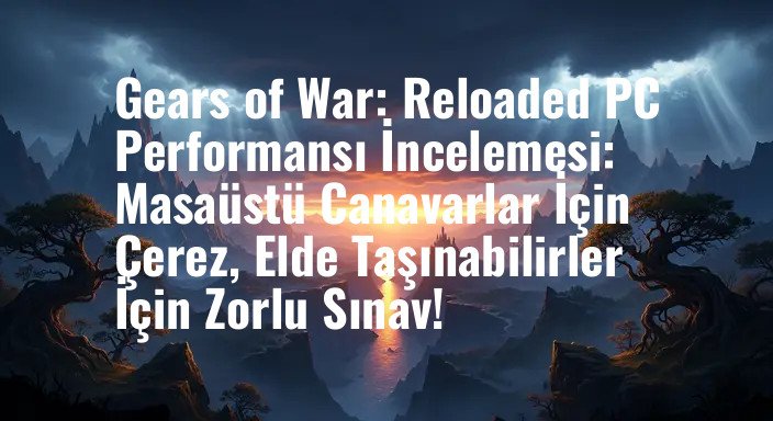 Gears of War: Reloaded PC Performansı İncelemesi: Masaüstü Canavarlar İçin Çerez, Elde Taşınabilirler İçin Zorlu Sınav!