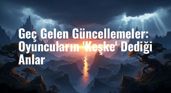 Geç Gelen Güncellemeler: Oyuncuların 'Keşke' Dediği Anlar