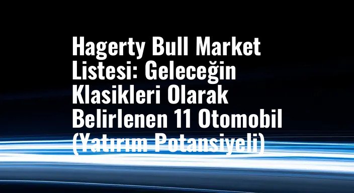 Hagerty Bull Market Listesi: Geleceğin Klasikleri Olarak Belirlenen 11 Otomobil (Yatırım Potansiyeli)