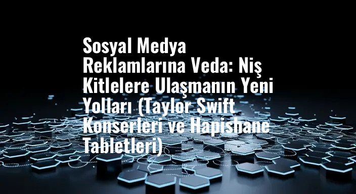 Sosyal Medya Reklamlarına Veda: Niş Kitlelere Ulaşmanın Yeni Yolları (Taylor Swift Konserleri ve Hapishane Tabletleri)