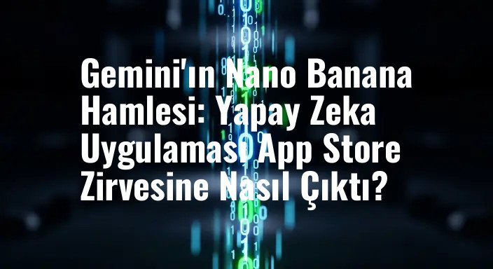 Gemini'ın Nano Banana Hamlesi: Yapay Zeka Uygulaması App Store Zirvesine Nasıl Çıktı?