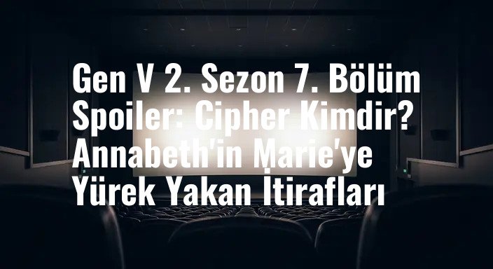 Gen V 2. Sezon 7. Bölüm Spoiler: Cipher Kimdir? Annabeth'in Marie'ye Yürek Yakan İtirafları
