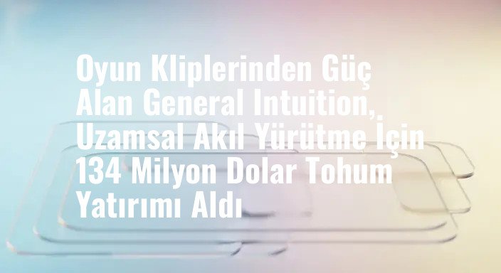 Oyun Kliplerinden Güç Alan General Intuition, Uzamsal Akıl Yürütme İçin 134 Milyon Dolar Tohum Yatırımı Aldı