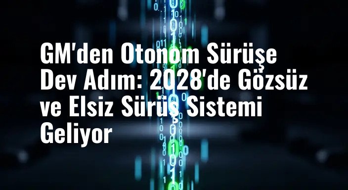 GM'den Otonom Sürüşe Dev Adım: 2028'de Gözsüz ve Elsiz Sürüş Sistemi Geliyor