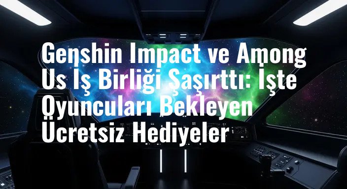 Genshin Impact ve Among Us İş Birliği Şaşırttı: İşte Oyuncuları Bekleyen Ücretsiz Hediyeler
