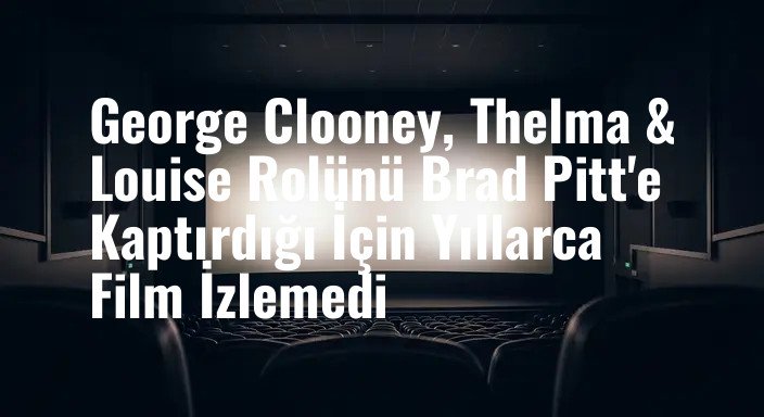 George Clooney, Thelma & Louise Rolünü Brad Pitt'e Kaptırdığı İçin Yıllarca Film İzlemedi