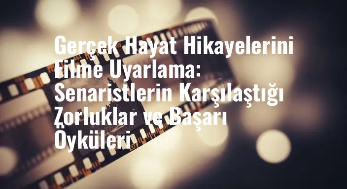 Gerçek Hayat Hikayelerini Filme Uyarlama: Senaristlerin Karşılaştığı Zorluklar ve Başarı Öyküleri