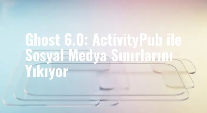 Ghost 6.0: ActivityPub ile Sosyal Medya Sınırlarını Yıkıyor